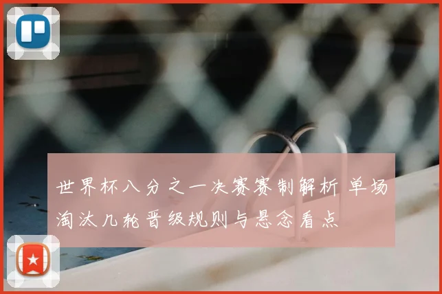 世界杯八分之一决赛赛制解析 单场淘汰几轮晋级规则与悬念看点