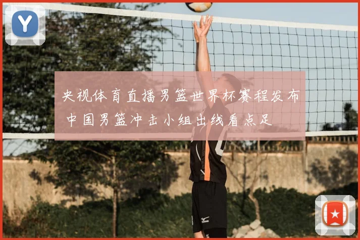 央视体育直播男篮世界杯赛程发布 中国男篮冲击小组出线看点足