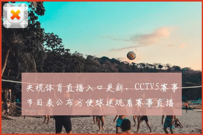 央视体育直播入口更新，CCTV5赛事节目表公布方便球迷观看赛事直播