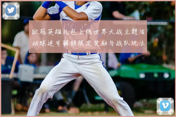 欧冠英雄礼包上线世界大战主题活动球迷可解锁限定奖励与战队玩法