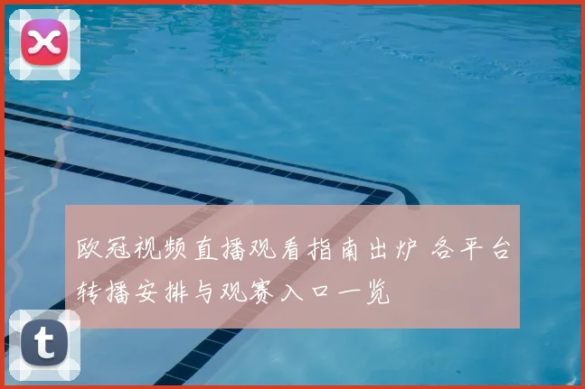 欧冠视频直播观看指南出炉 各平台转播安排与观赛入口一览