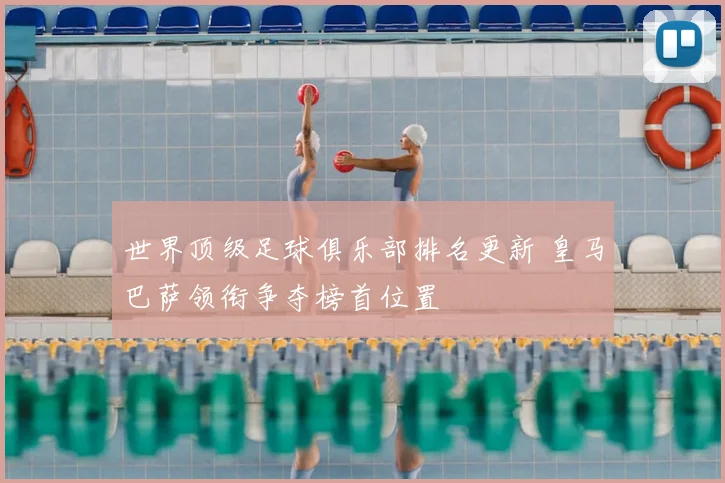 世界顶级足球俱乐部排名更新 皇马巴萨领衔争夺榜首位置