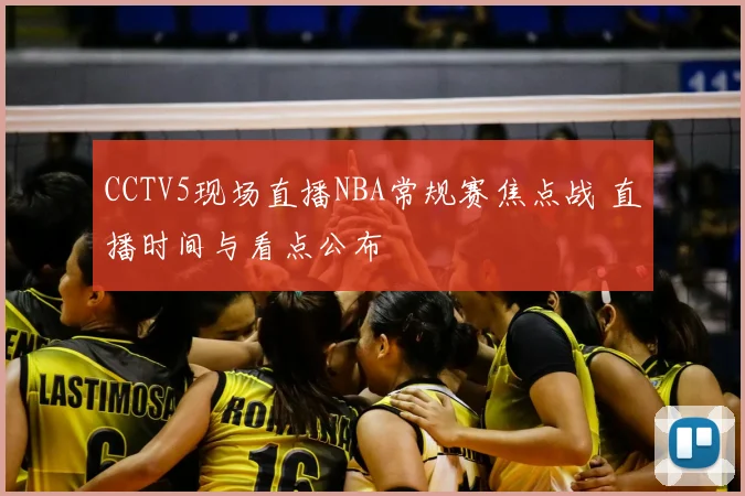 CCTV5现场直播NBA常规赛焦点战 直播时间与看点公布