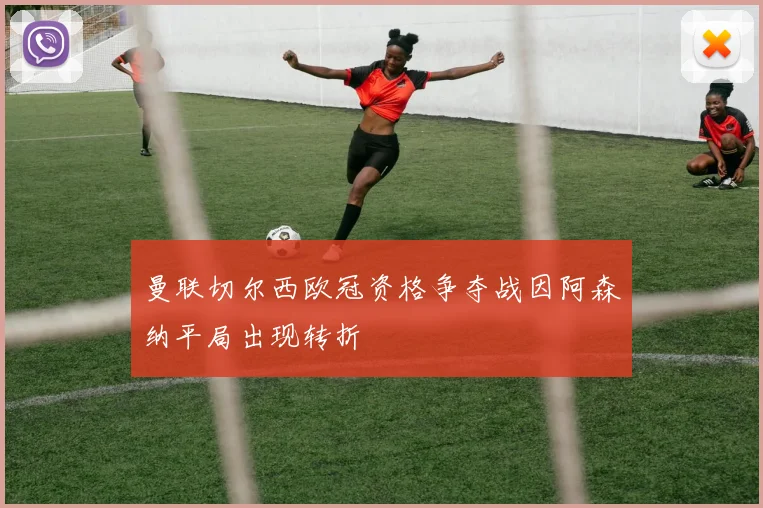 曼联切尔西欧冠资格争夺战因阿森纳平局出现转折