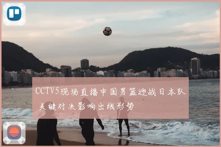 CCTV5现场直播中国男篮迎战日本队 关键对决影响出线形势