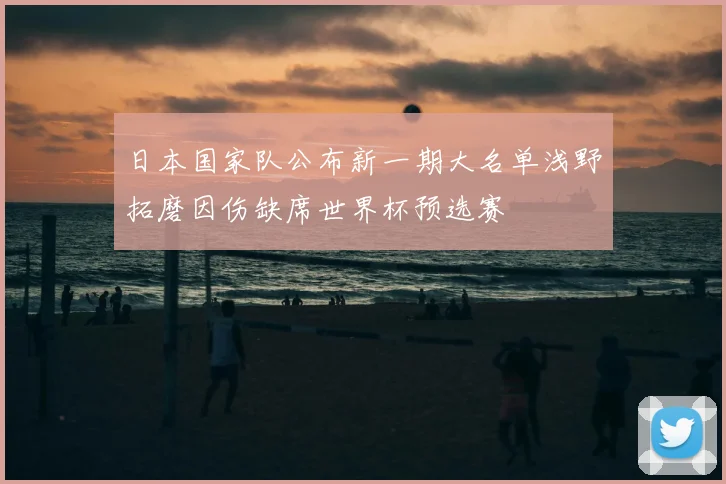 日本国家队公布新一期大名单浅野拓磨因伤缺席世界杯预选赛