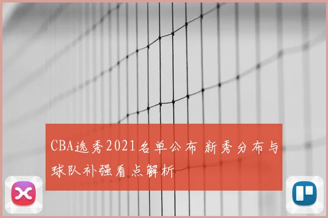 CBA选秀2021名单公布 新秀分布与球队补强看点解析