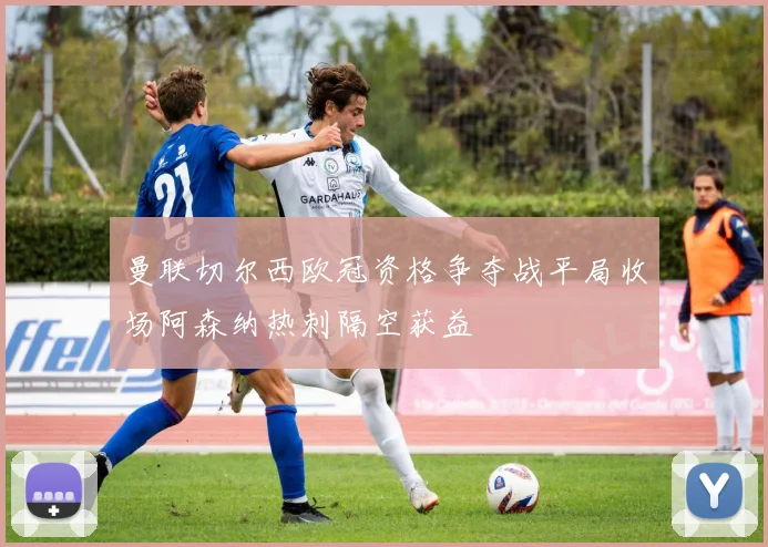 曼联切尔西欧冠资格争夺战平局收场阿森纳热刺隔空获益