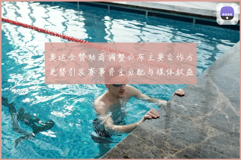 奥运会赞助商调整公布主要合作方更替引发赛事资金分配与媒体权益变化
