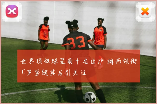 世界顶级球星前十名出炉 梅西领衔 C罗紧随其后引关注