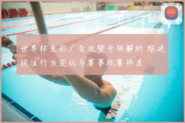 世界杯竞彩广告攻势升级解析 球迷投注行为变化与赛事观赛热度