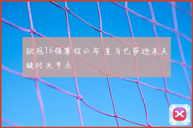 欧冠16强赛程公布 皇马巴萨迎来关键对决节点