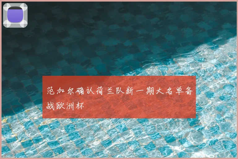 范加尔确认荷兰队新一期大名单备战欧洲杯