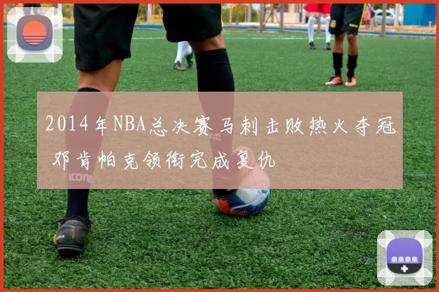 2014年NBA总决赛马刺击败热火夺冠 邓肯帕克领衔完成复仇