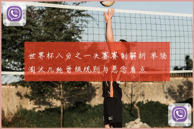 世界杯八分之一决赛赛制解析 单场淘汰几轮晋级规则与悬念看点