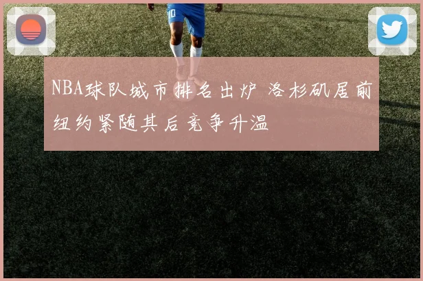 NBA球队城市排名出炉 洛杉矶居前纽约紧随其后竞争升温