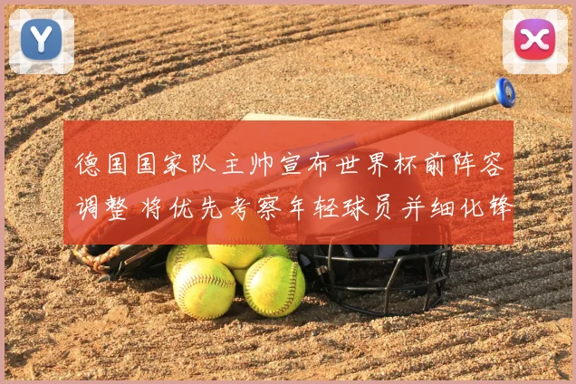 德国国家队主帅宣布世界杯前阵容调整 将优先考察年轻球员并细化锋线首发