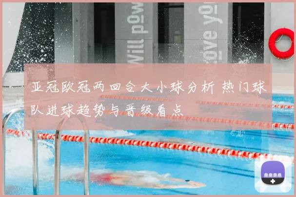 亚冠欧冠两回合大小球分析 热门球队进球趋势与晋级看点