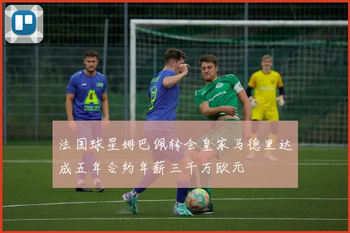 法国球星姆巴佩转会皇家马德里达成五年合约年薪三千万欧元