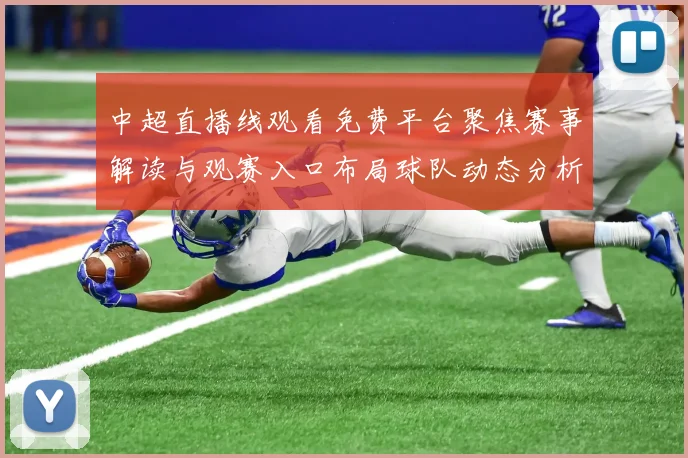 中超直播线观看免费平台聚焦赛事解读与观赛入口布局球队动态分析