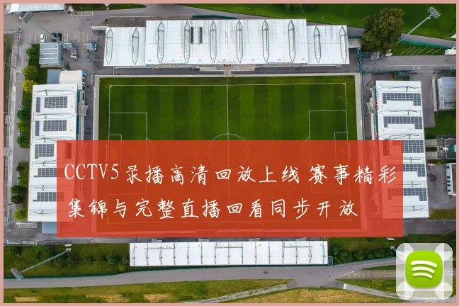 CCTV5录播高清回放上线 赛事精彩集锦与完整直播回看同步开放