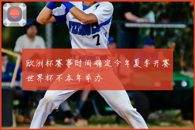 欧洲杯赛事时间确定今年夏季开赛世界杯不本年举办