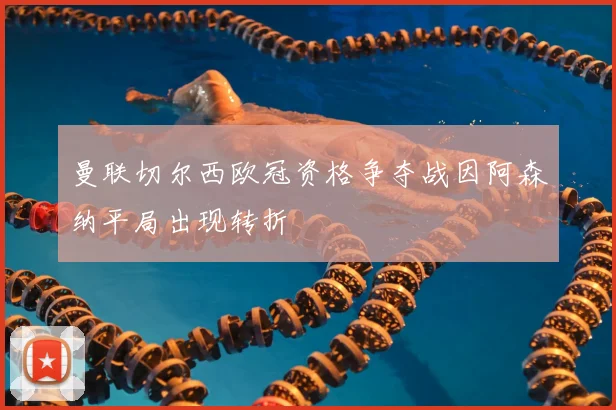 曼联切尔西欧冠资格争夺战因阿森纳平局出现转折