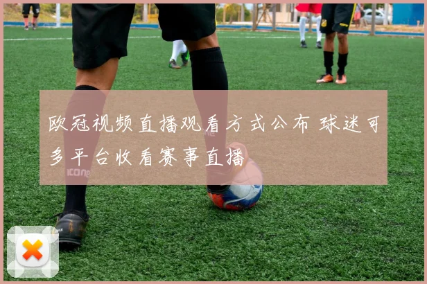 欧冠视频直播观看方式公布 球迷可多平台收看赛事直播