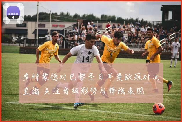 多特蒙德对巴黎圣日耳曼欧冠对决直播 关注晋级形势与锋线表现