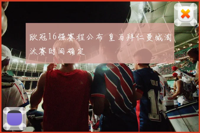 欧冠16强赛程公布 皇马拜仁曼城淘汰赛时间确定