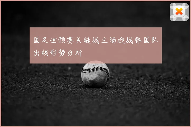 国足世预赛关键战主场迎战韩国队出线形势分析