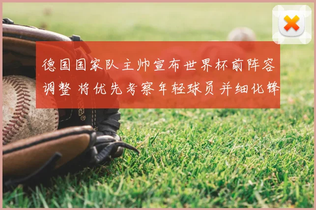 德国国家队主帅宣布世界杯前阵容调整 将优先考察年轻球员并细化锋线首发