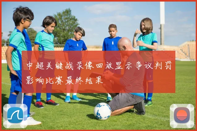 中超关键战录像回放显示争议判罚影响比赛最终结果
