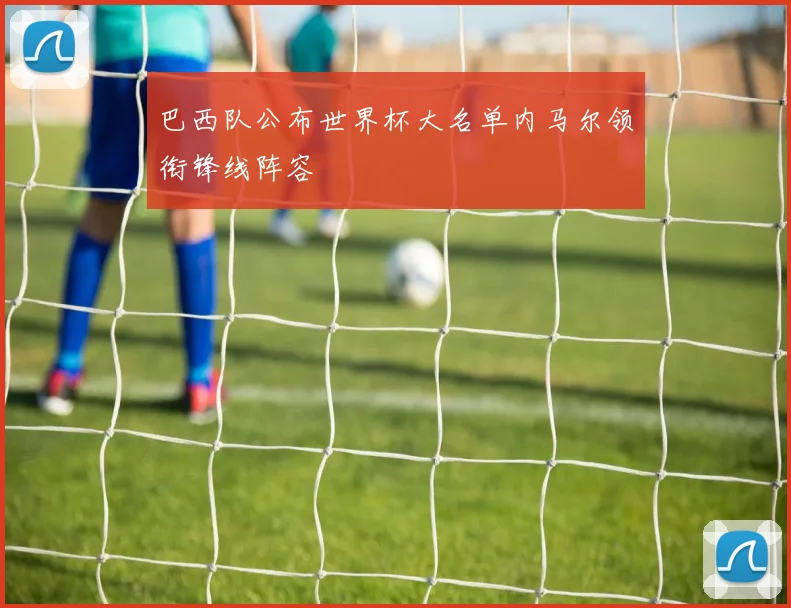 巴西队公布世界杯大名单内马尔领衔锋线阵容