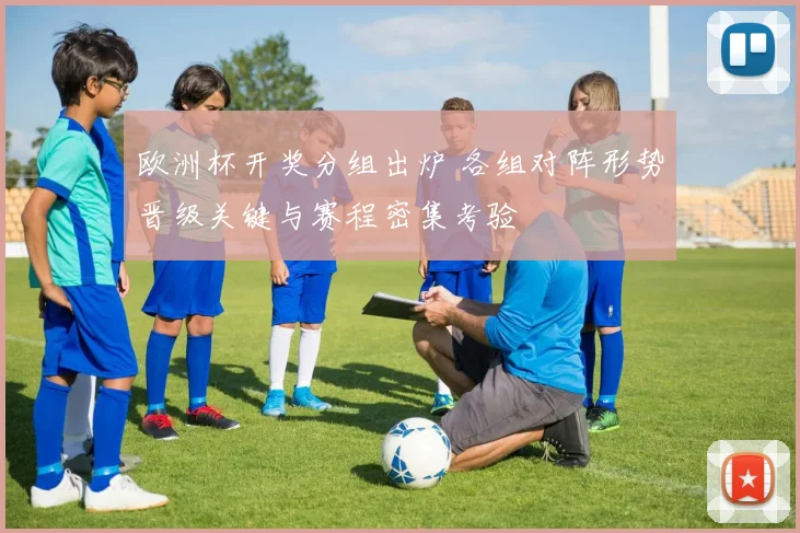 欧洲杯开奖分组出炉 各组对阵形势晋级关键与赛程密集考验