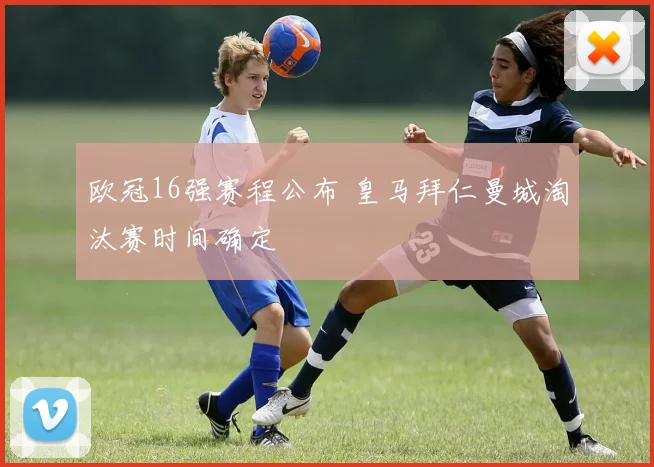 欧冠16强赛程公布 皇马拜仁曼城淘汰赛时间确定