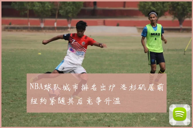 NBA球队城市排名出炉 洛杉矶居前纽约紧随其后竞争升温