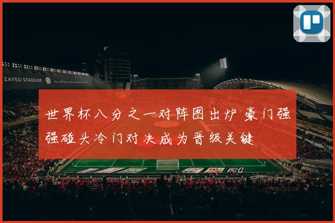 世界杯八分之一对阵图出炉 豪门强强碰头冷门对决成为晋级关键