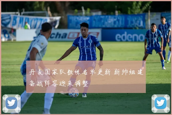 丹麦国家队教练名单更新 新帅组建备战阵容迎来调整