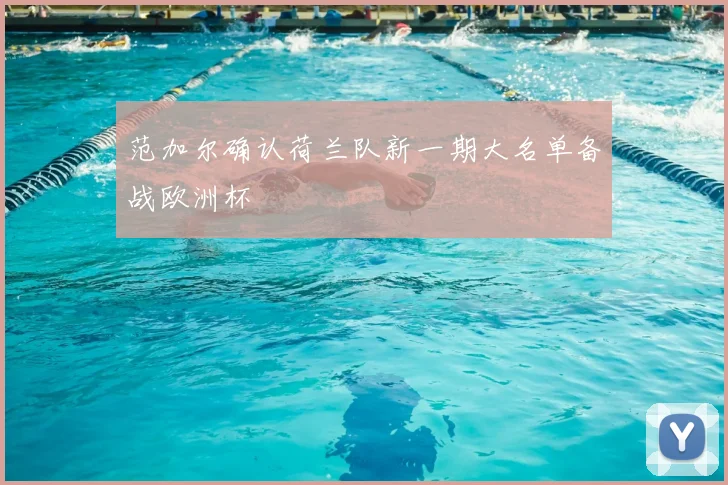 范加尔确认荷兰队新一期大名单备战欧洲杯