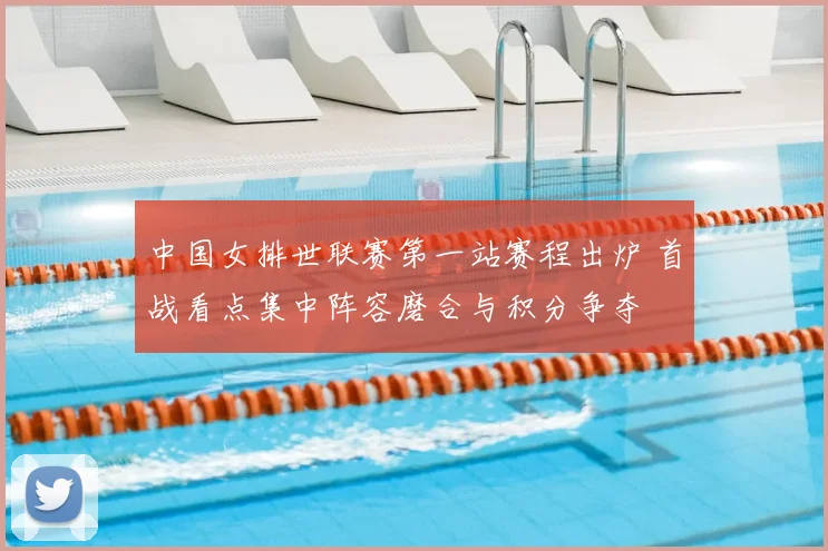 中国女排世联赛第一站赛程出炉 首战看点集中阵容磨合与积分争夺