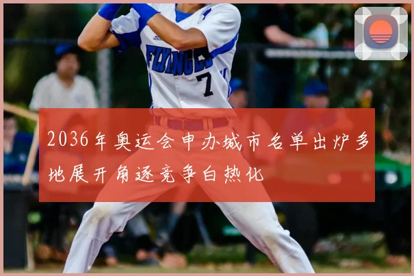 2036年奥运会申办城市名单出炉多地展开角逐竞争白热化