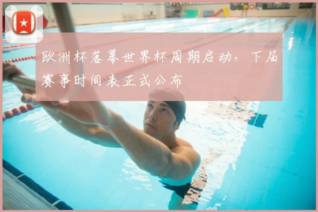 欧洲杯落幕世界杯周期启动，下届赛事时间表正式公布