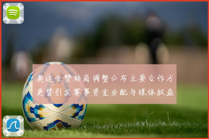 奥运会赞助商调整公布主要合作方更替引发赛事资金分配与媒体权益变化
