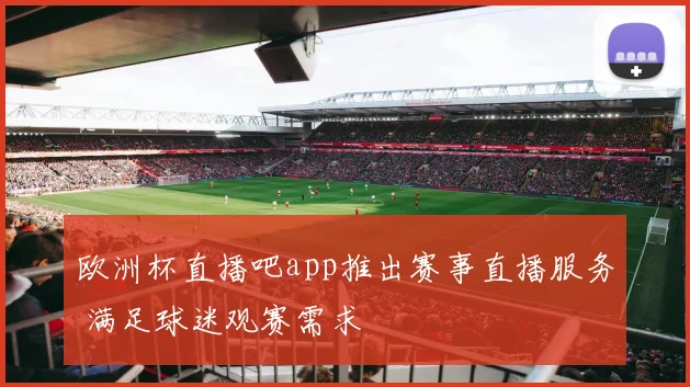 欧洲杯直播吧app推出赛事直播服务 满足球迷观赛需求