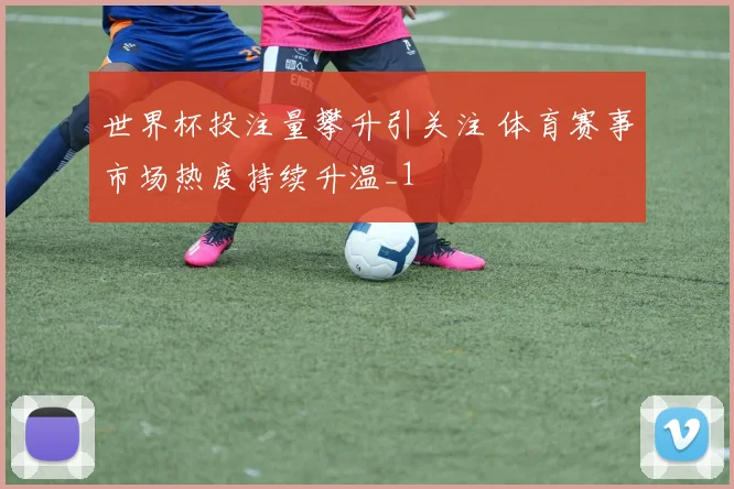 世界杯投注量攀升引关注 体育赛事市场热度持续升温_1