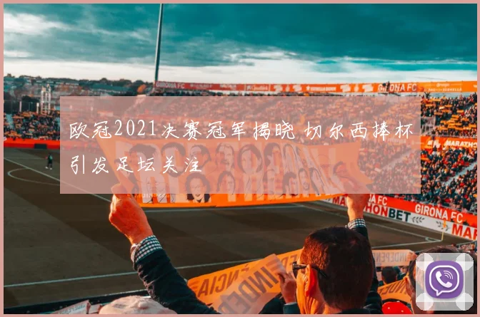欧冠2021决赛冠军揭晓 切尔西捧杯引发足坛关注