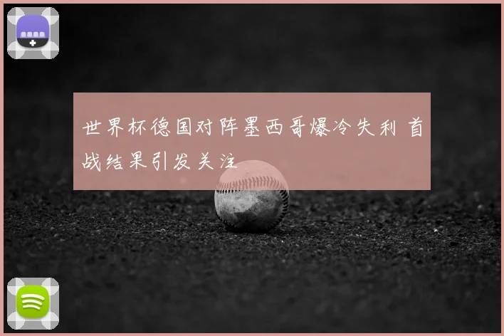 世界杯德国对阵墨西哥爆冷失利 首战结果引发关注