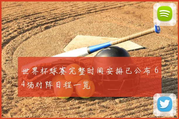 世界杯球赛完整时间安排已公布 64场对阵日程一览
