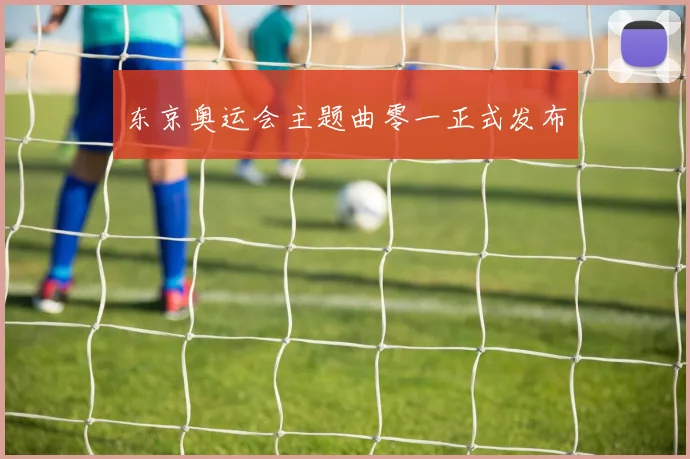 东京奥运会主题曲零一正式发布